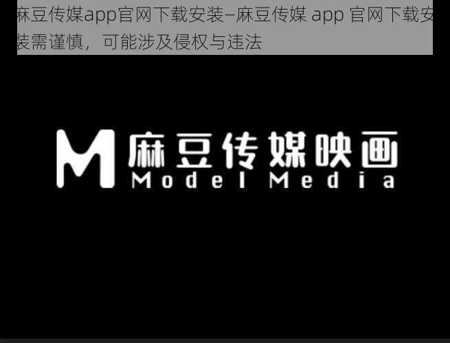 麻豆传媒app官网下载安装—麻豆传媒 app 官网下载安装需谨慎，可能涉及侵权与违法