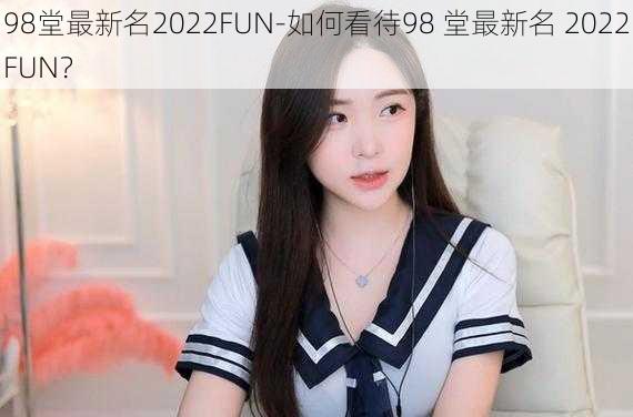 98堂最新名2022FUN-如何看待98 堂最新名 2022FUN？