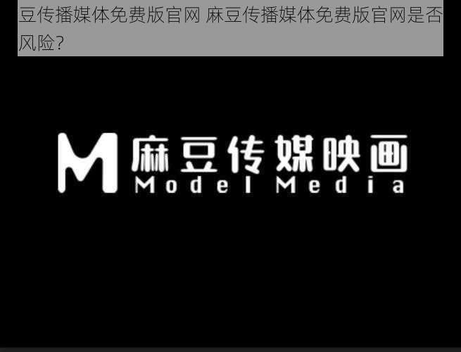 麻豆传播媒体免费版官网 麻豆传播媒体免费版官网是否存在风险？