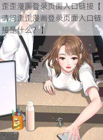 歪歪漫画登录页面入口链接【请问歪歪漫画登录页面入口链接是什么？】