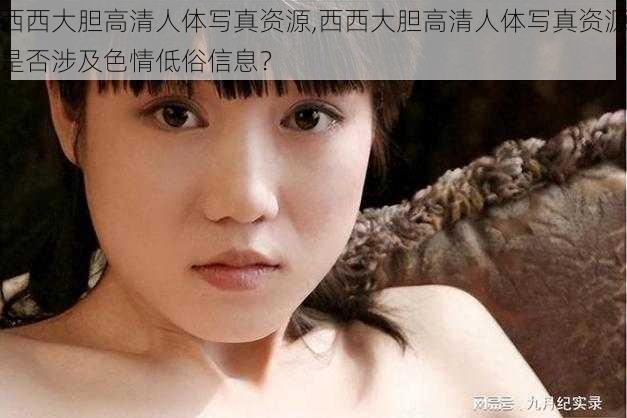 西西大胆高清人体写真资源,西西大胆高清人体写真资源是否涉及色情低俗信息？