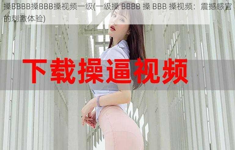 搡BBBB搡BBB搡视频一级(一级搡 BBBB 搡 BBB 搡视频：震撼感官的刺激体验)