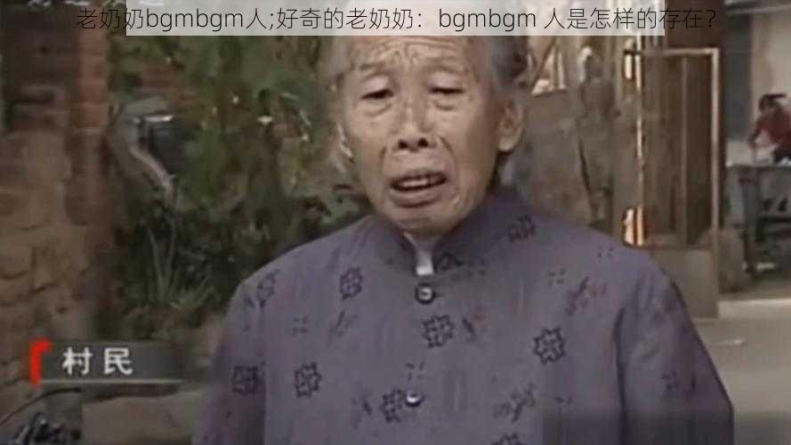 老奶奶bgmbgm人;好奇的老奶奶：bgmbgm 人是怎样的存在？