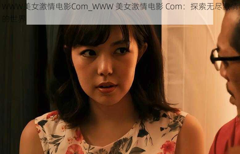 WWW美女激情电影Com_WWW 美女激情电影 Com：探索无尽激情的世界