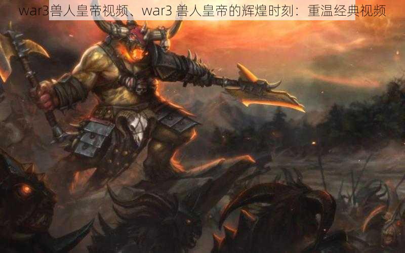 war3兽人皇帝视频、war3 兽人皇帝的辉煌时刻：重温经典视频