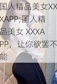 国人精品美女XXXAPP;国人精品美女 XXXAPP，让你欲罢不能