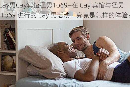 cay男Cay宾馆猛男1o69—在 Cay 宾馆与猛男 1o69 进行的 Cay 男活动，究竟是怎样的体验？