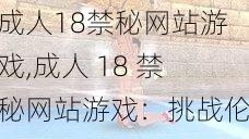 成人18禁秘网站游戏,成人 18 禁秘网站游戏：挑战伦理与道德的极限