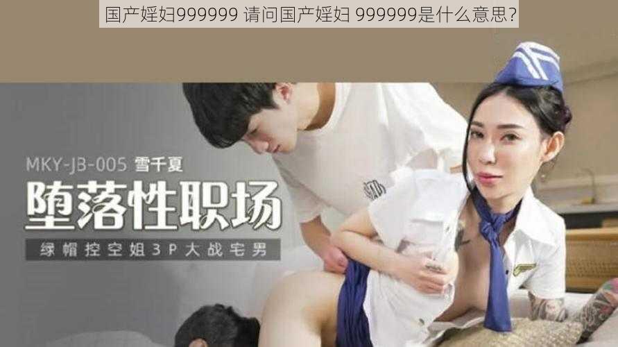 国产婬妇999999 请问国产婬妇 999999是什么意思？