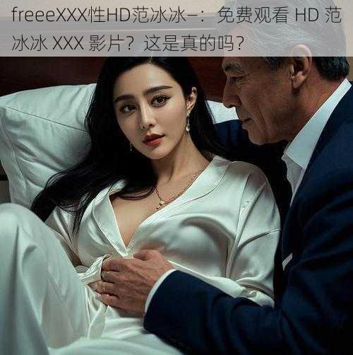 freeeXXX性HD范冰冰—：免费观看 HD 范冰冰 XXX 影片？这是真的吗？