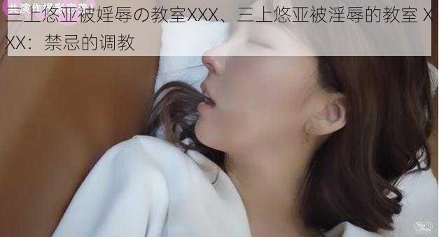 三上悠亚被婬辱の教室XXX、三上悠亚被淫辱的教室 XXX：禁忌的调教