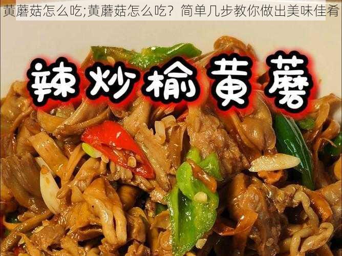 黄蘑菇怎么吃;黄蘑菇怎么吃？简单几步教你做出美味佳肴