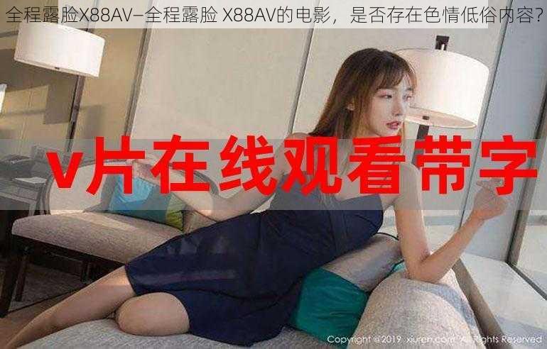 全程露脸X88AV—全程露脸 X88AV的电影，是否存在色情低俗内容？