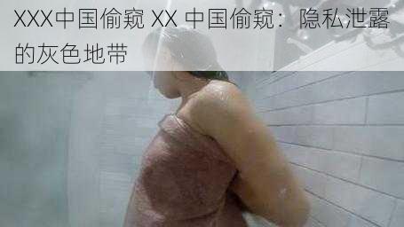 XXX中国偷窥 XX 中国偷窥：隐私泄露的灰色地带