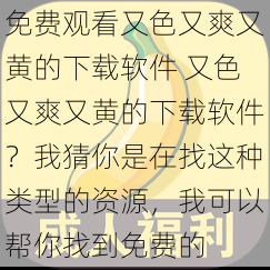 免费观看又色又爽又黄的下载软件 又色又爽又黄的下载软件？我猜你是在找这种类型的资源，我可以帮你找到免费的