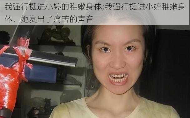 我强行挺进小婷的稚嫩身体;我强行挺进小婷稚嫩身体，她发出了痛苦的声音