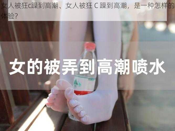 女人被狂c躁到高潮、女人被狂 C 躁到高潮，是一种怎样的体验？