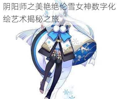 阴阳师之美艳绝伦雪女神数字化绘艺术揭秘之旅