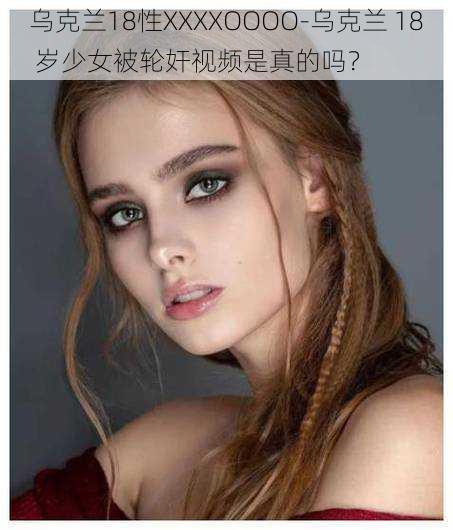 乌克兰18性XXXXOOOO-乌克兰 18 岁少女被轮奸视频是真的吗？