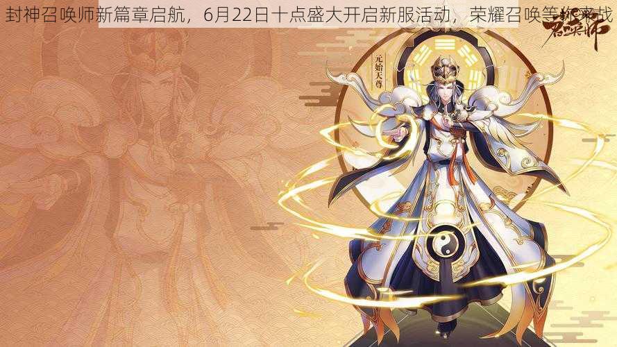 封神召唤师新篇章启航，6月22日十点盛大开启新服活动，荣耀召唤等你来战