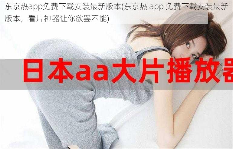 东京热app免费下载安装最新版本(东京热 app 免费下载安装最新版本，看片神器让你欲罢不能)