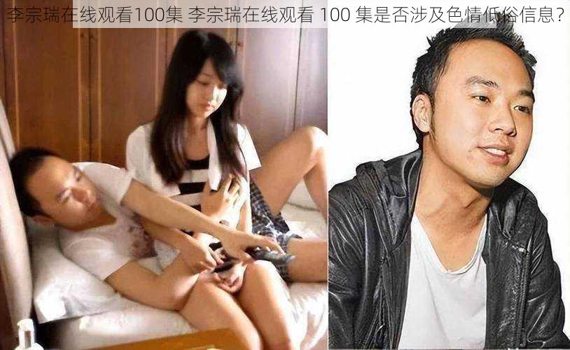 李宗瑞在线观看100集 李宗瑞在线观看 100 集是否涉及色情低俗信息？