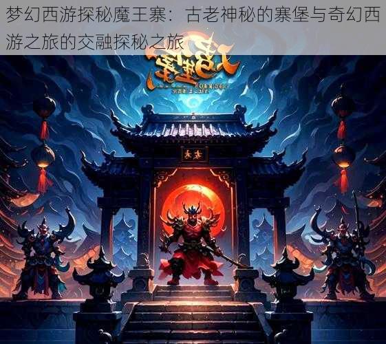 梦幻西游探秘魔王寨：古老神秘的寨堡与奇幻西游之旅的交融探秘之旅