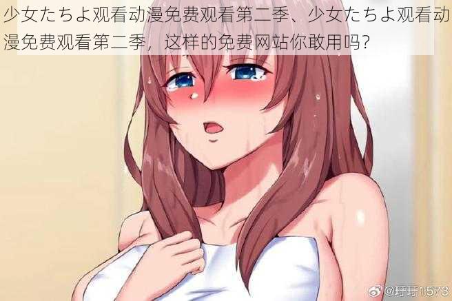 少女たちよ观看动漫免费观看第二季、少女たちよ观看动漫免费观看第二季，这样的免费网站你敢用吗？