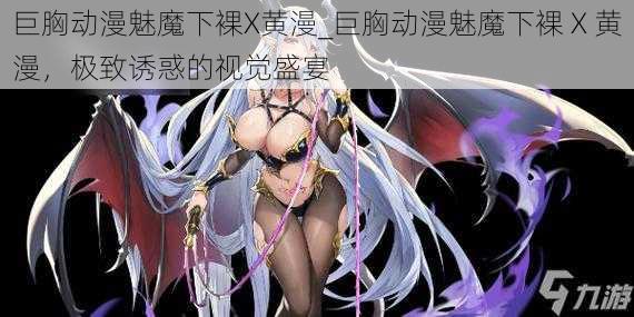 巨胸动漫魅魔下裸X黄漫_巨胸动漫魅魔下裸 X 黄漫，极致诱惑的视觉盛宴