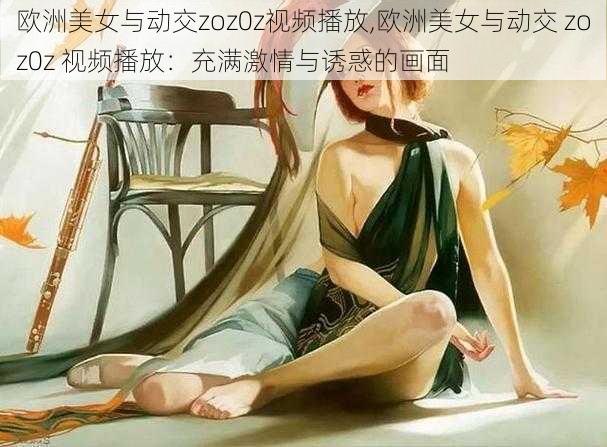 欧洲美女与动交zoz0z视频播放,欧洲美女与动交 zoz0z 视频播放：充满激情与诱惑的画面