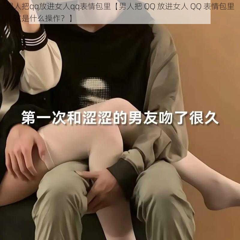 男人把qq放进女人qq表情包里【男人把 QQ 放进女人 QQ 表情包里，这是什么操作？】