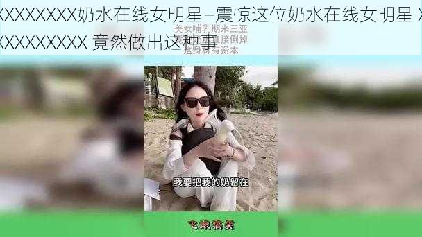 XXXXXXXX奶水在线女明星—震惊这位奶水在线女明星 XXXXXXXXXX 竟然做出这种事