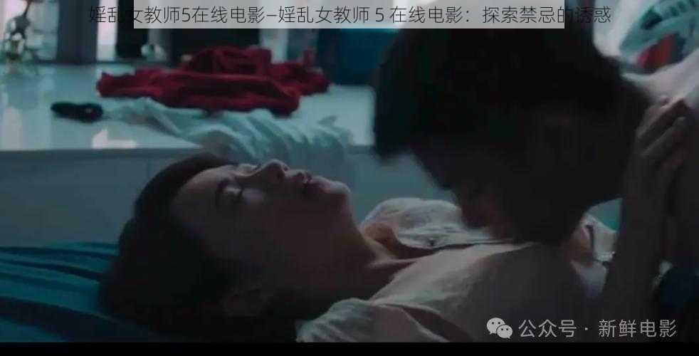 婬乱女教师5在线电影—婬乱女教师 5 在线电影：探索禁忌的诱惑