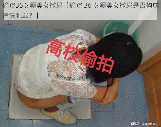 偷窥36女厕美女撒尿【偷窥 36 女厕美女撒尿是否构成违法犯罪？】