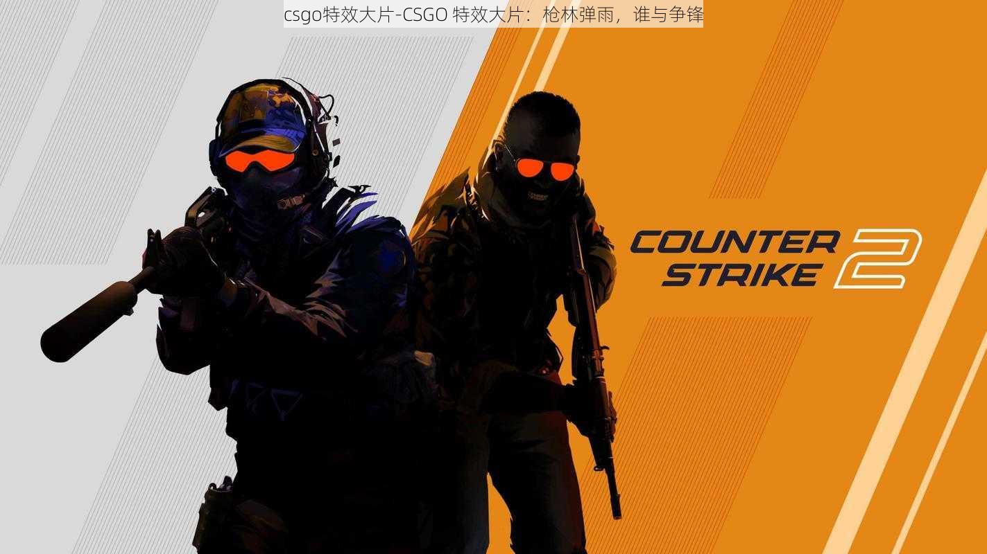 csgo特效大片-CSGO 特效大片：枪林弹雨，谁与争锋