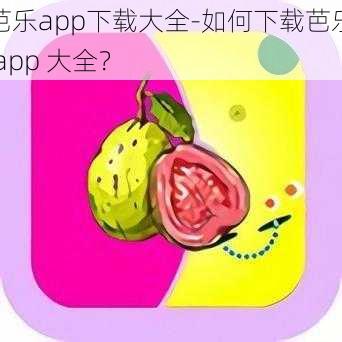 芭乐app下载大全-如何下载芭乐 app 大全？