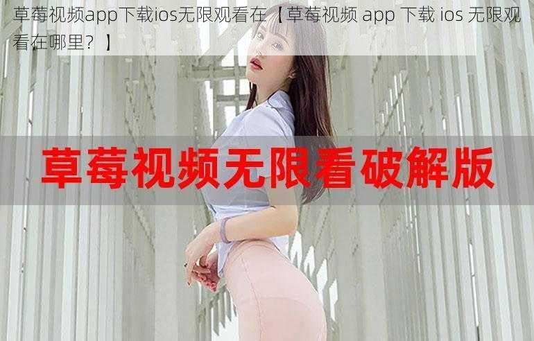 草莓视频app下载ios无限观看在【草莓视频 app 下载 ios 无限观看在哪里？】