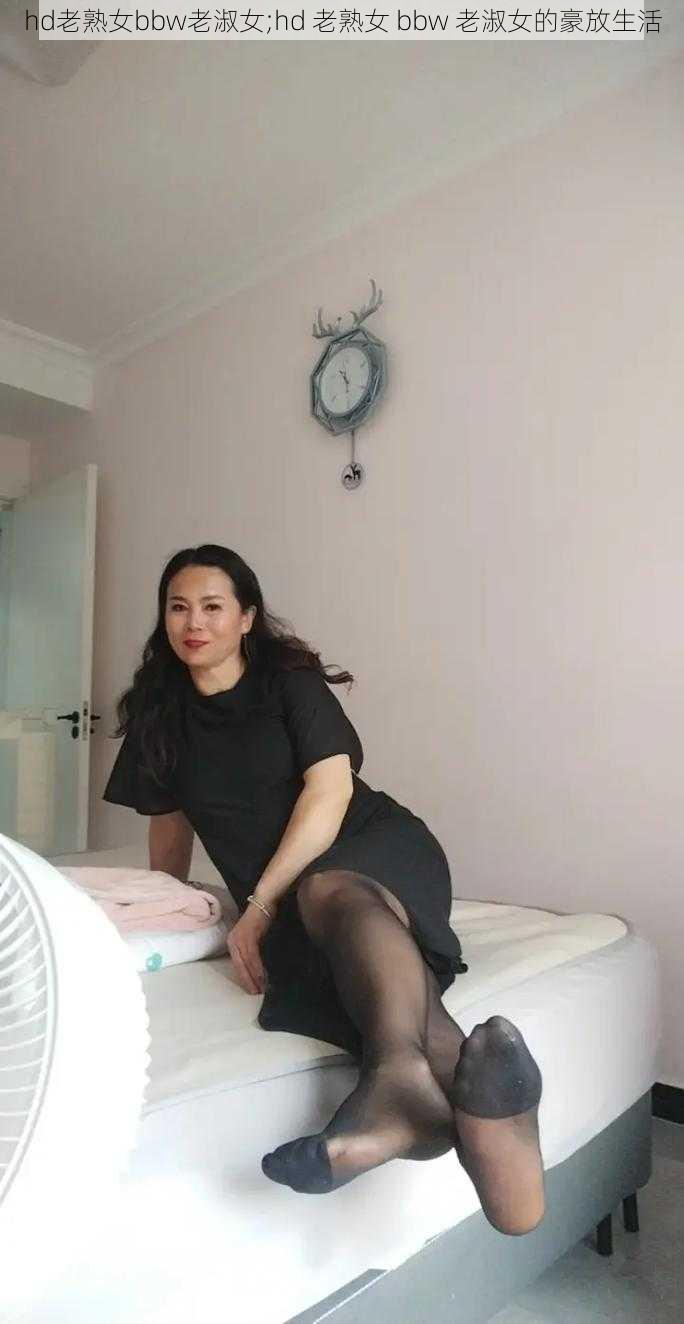 hd老熟女bbw老淑女;hd 老熟女 bbw 老淑女的豪放生活