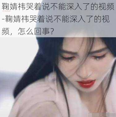 鞠婧祎哭着说不能深入了的视频-鞠婧祎哭着说不能深入了的视频，怎么回事？