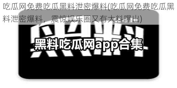 吃瓜网免费吃瓜黑料泄密爆料(吃瓜网免费吃瓜黑料泄密爆料，震惊娱乐圈又有大料曝出)