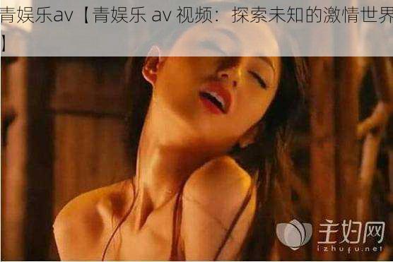 青娱乐av【青娱乐 av 视频：探索未知的激情世界】