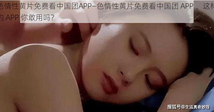 色情性黄片免费看中国团APP—色情性黄片免费看中国团 APP ，这样的 APP 你敢用吗？