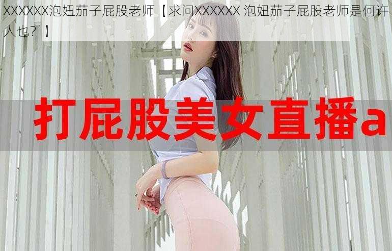 XXXXXX泡妞茄子屁股老师【求问XXXXXX 泡妞茄子屁股老师是何许人也？】