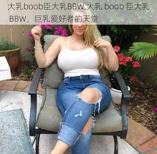 大乳boob臣大乳BBW,大乳 boob 臣大乳 BBW，巨乳爱好者的天堂