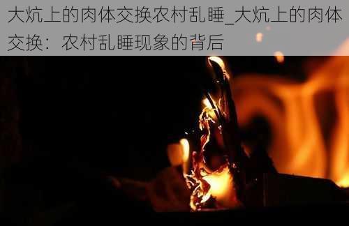 大炕上的肉体交换农村乱睡_大炕上的肉体交换：农村乱睡现象的背后