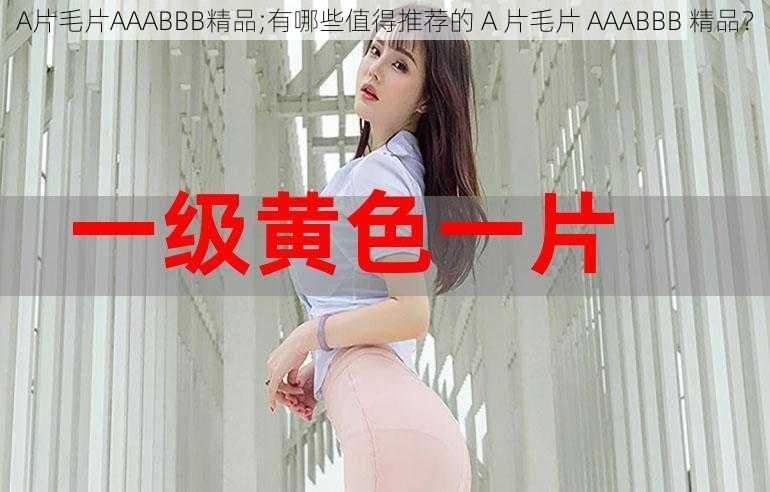 A片毛片AAABBB精品;有哪些值得推荐的 A 片毛片 AAABBB 精品？