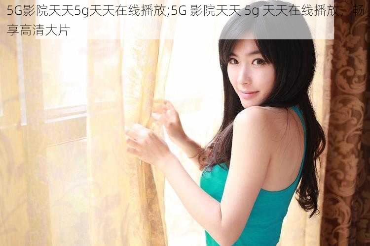 5G影院天天5g天天在线播放;5G 影院天天 5g 天天在线播放，畅享高清大片