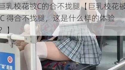 巨乳校花被C的合不拢腿【巨乳校花被 C 得合不拢腿，这是什么样的体验？】