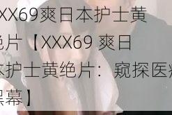 XXX69爽日本护士黄绝片【XXX69 爽日本护士黄绝片：窥探医疗黑幕】