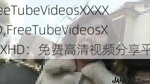 FreeTubeVideosXXXXHD,FreeTubeVideosXXXXHD：免费高清视频分享平台